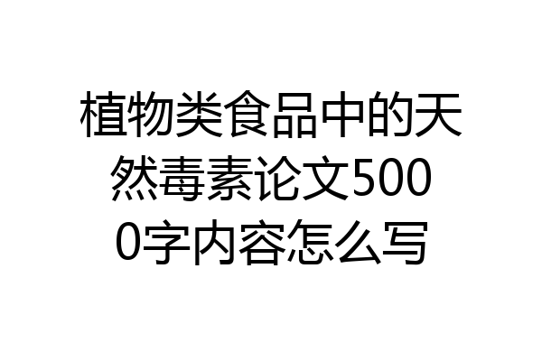 植物类食品中的天然毒素论文5000字内容怎么写