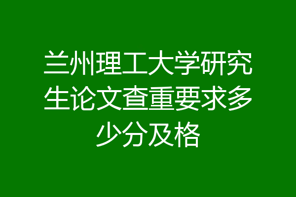 兰州理工大学研究生论文查重要求多少分及格