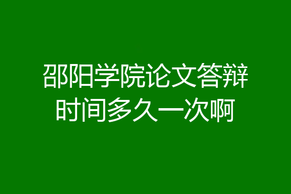 邵阳学院论文答辩时间多久一次啊