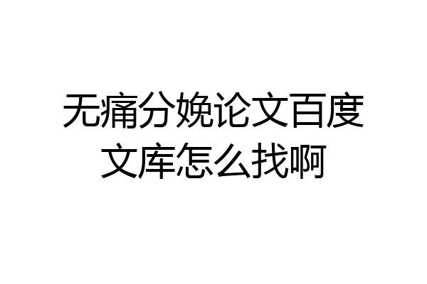 无痛分娩论文百度文库怎么找啊