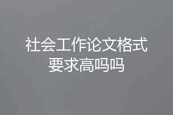 社会工作论文格式要求高吗吗