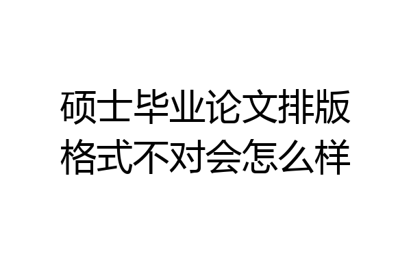 硕士毕业论文排版格式不对会怎么样