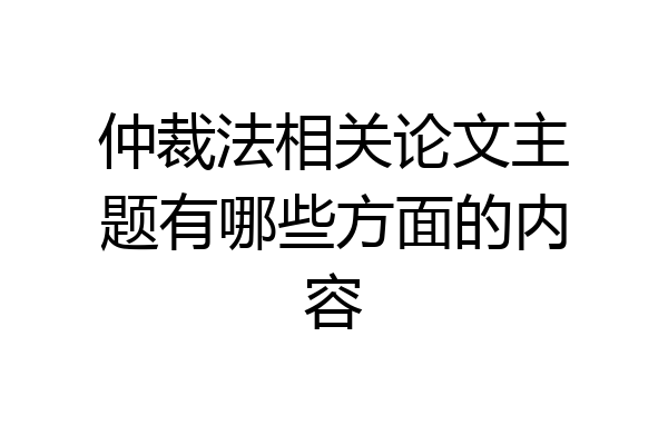 仲裁法相关论文主题有哪些方面的内容