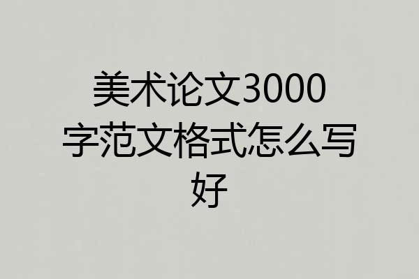 美术论文3000字范文格式怎么写好