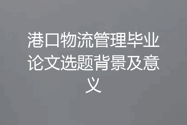 港口物流管理毕业论文选题背景及意义