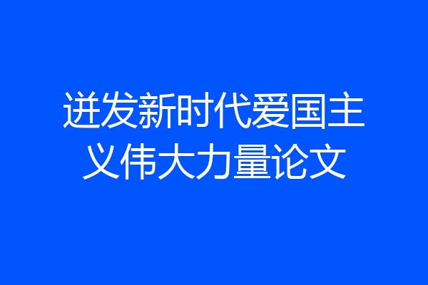 迸发新时代爱国主义伟大力量论文
