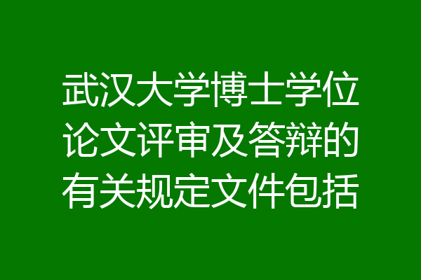 武汉大学博士学位论文评审及答辩的有关规定文件包括