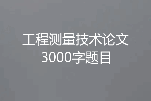 工程测量技术论文3000字题目