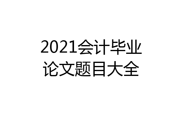 2021会计毕业论文题目大全