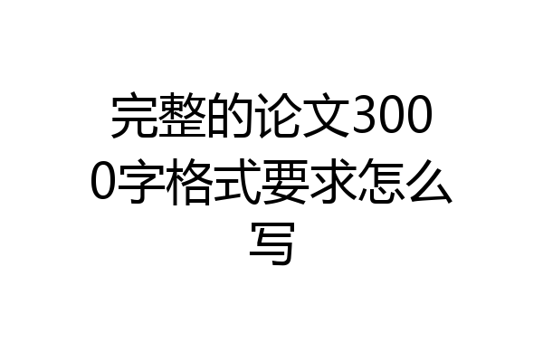 完整的论文3000字格式要求怎么写