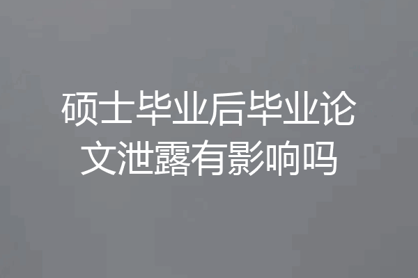 硕士毕业后毕业论文泄露有影响吗
