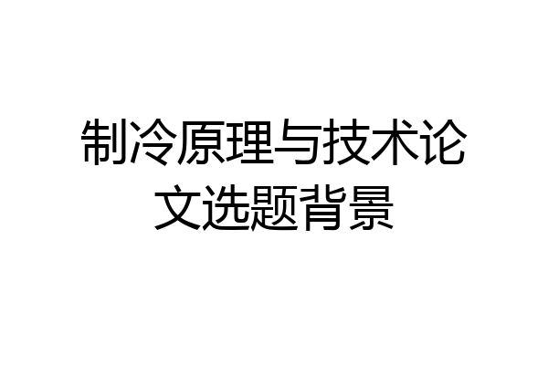 制冷原理与技术论文选题背景