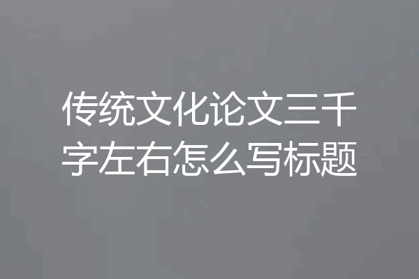 传统文化论文三千字左右怎么写标题