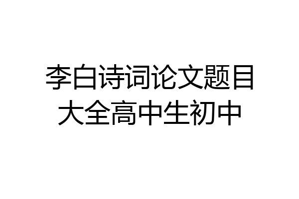 李白诗词论文题目大全高中生初中