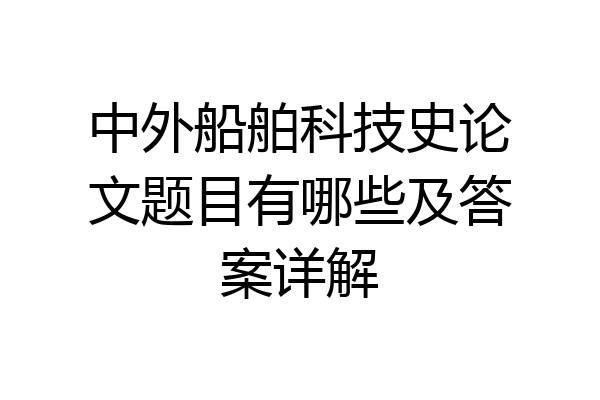中外船舶科技史论文题目有哪些及答案详解