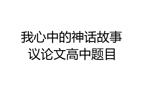 我心中的神话故事议论文高中题目