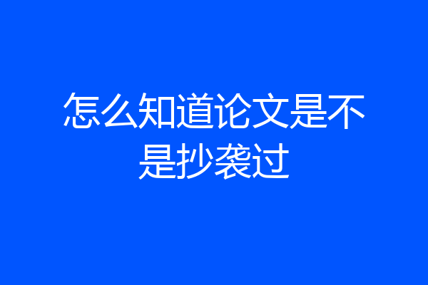 怎么知道论文是不是抄袭过