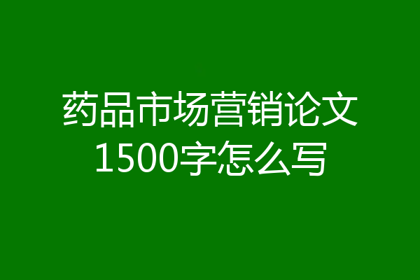 药品市场营销论文1500字怎么写