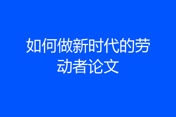如何做新时代的劳动者论文