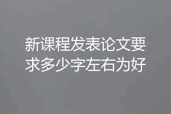 新课程发表论文要求多少字左右为好