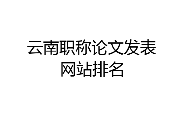 云南职称论文发表网站排名