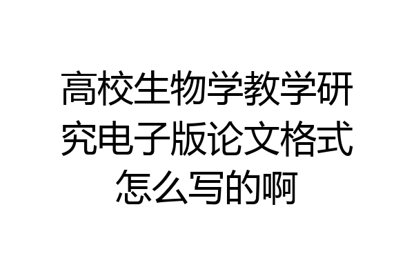高校生物学教学研究电子版论文格式怎么写的啊