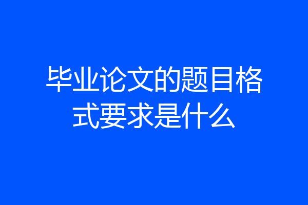 毕业论文的题目格式要求是什么