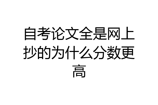 自考论文全是网上抄的为什么分数更高