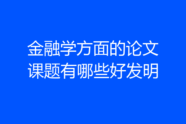 金融学方面的论文课题有哪些好发明