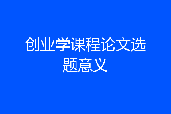 创业学课程论文选题意义
