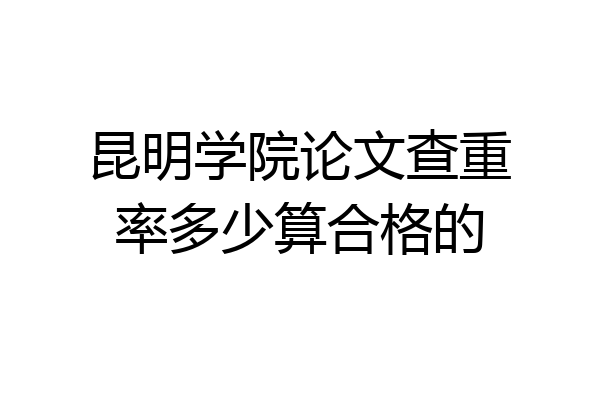 昆明学院论文查重率多少算合格的