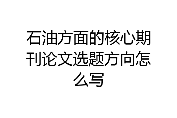 石油方面的核心期刊论文选题方向怎么写