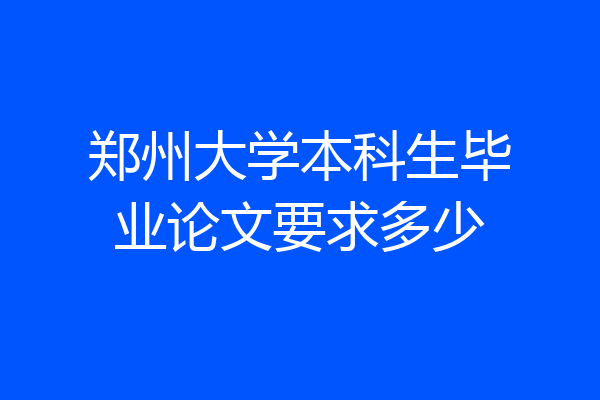 郑州大学本科生毕业论文要求多少
