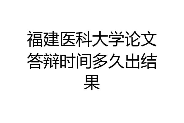 福建医科大学论文答辩时间多久出结果
