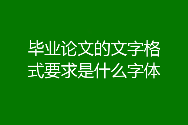 毕业论文的文字格式要求是什么字体