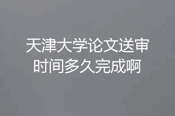 天津大学论文送审时间多久完成啊