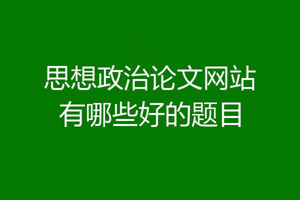 思想政治论文网站有哪些好的题目