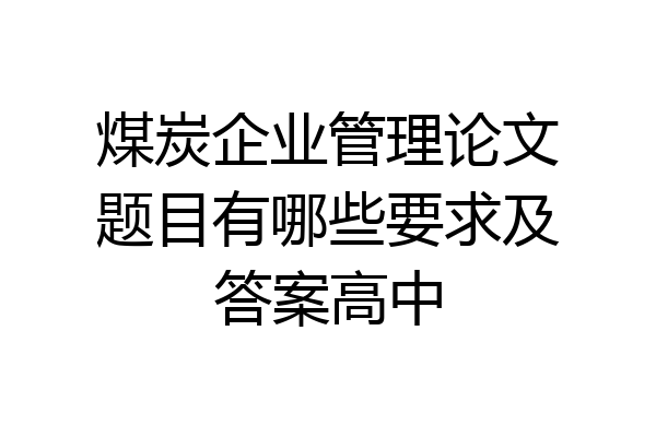 煤炭企业管理论文题目有哪些要求及答案高中