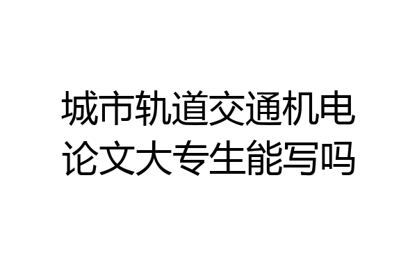 城市轨道交通机电论文大专生能写吗