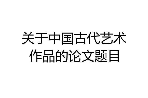 关于中国古代艺术作品的论文题目