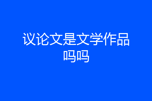 议论文是文学作品吗吗