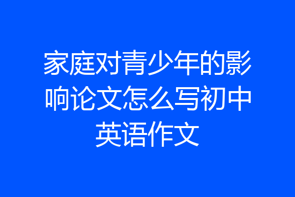 家庭对青少年的影响论文怎么写初中英语作文