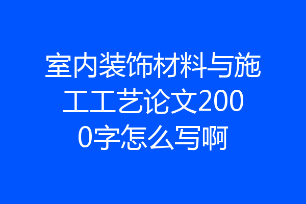 室内装饰材料与施工工艺论文2000字怎么写啊