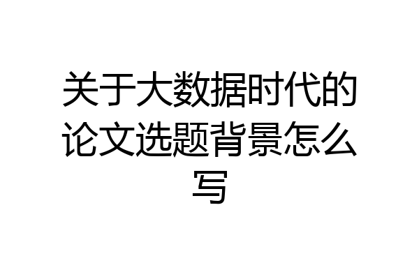 关于大数据时代的论文选题背景怎么写