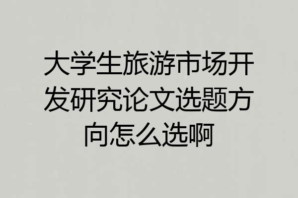 大学生旅游市场开发研究论文选题方向怎么选啊