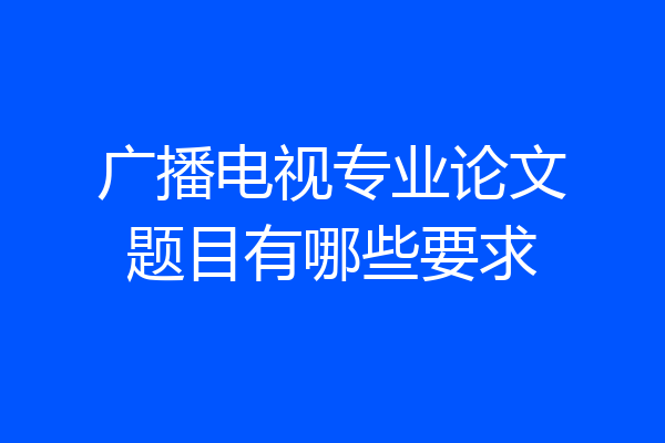广播电视专业论文题目有哪些要求