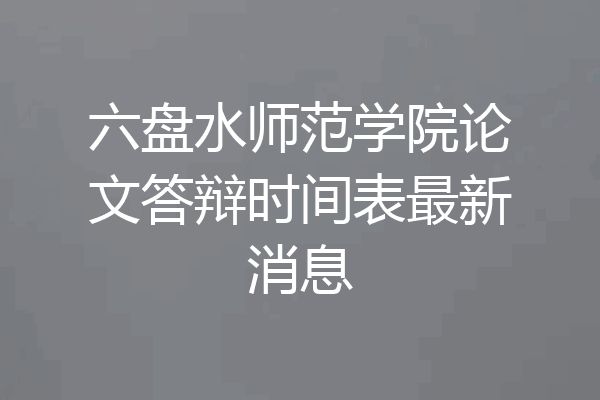 六盘水师范学院论文答辩时间表最新消息