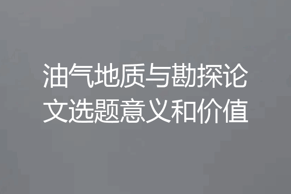 油气地质与勘探论文选题意义和价值