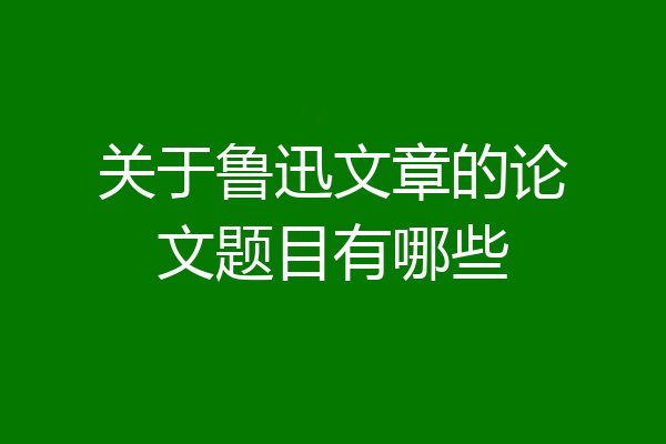 关于鲁迅文章的论文题目有哪些