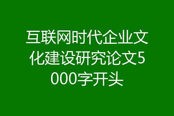 互联网时代企业文化建设研究论文5000字开头